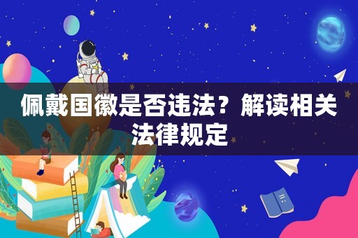 佩戴國徽是否違法？解讀相關(guān)法律規(guī)定
