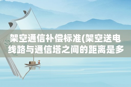 架空通信補償標準(架空送電線路與通信塔之間的距離是多少？)
