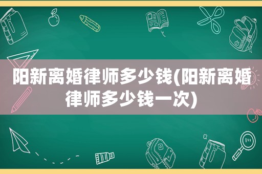 陽新離婚律師多少錢(陽新離婚律師多少錢一次)