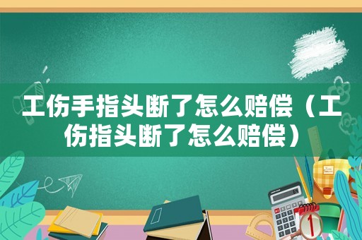 工傷手指頭斷了怎么賠償（工傷指頭斷了怎么賠償）