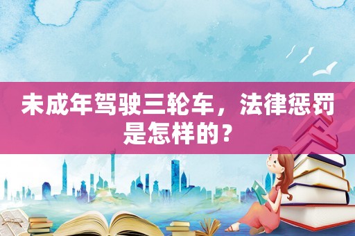 未成年駕駛三輪車，法律懲罰是怎樣的？