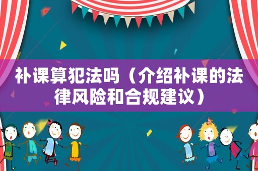 補課算犯法嗎（介紹補課的法律風險和合規建議）