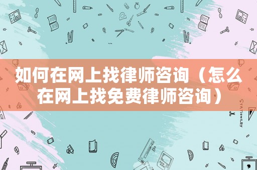 如何在網上找律師咨詢（怎么在網上找免費律師咨詢）