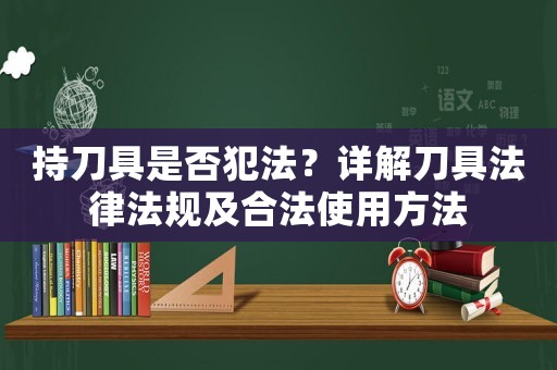 持刀具是否犯法？詳解刀具法律法規及合法使用方法