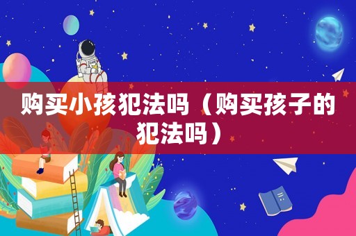 購買小孩犯法嗎（購買孩子的犯法嗎）