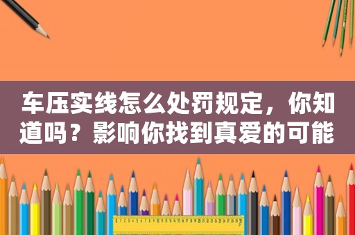 車壓實線怎么處罰規定，你知道嗎？影響你找到真愛的可能性