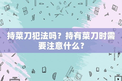 持菜刀犯法嗎？持有菜刀時需要注意什么？
