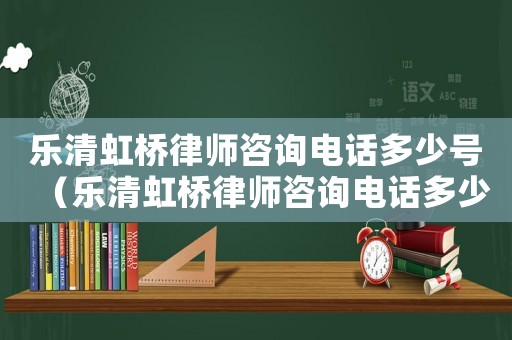 樂清虹橋律師咨詢電話多少號（樂清虹橋律師咨詢電話多少）