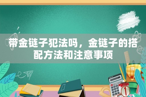 帶金鏈子犯法嗎，金鏈子的搭配方法和注意事項