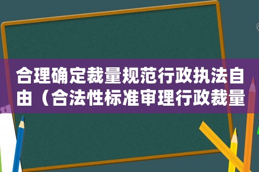 合理確定裁量規范行政執法自由（合法性標準審理行政裁量）