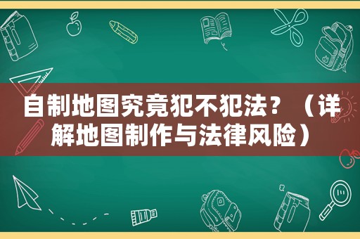 自制地圖究竟犯不犯法？（詳解地圖制作與法律風(fēng)險(xiǎn)）