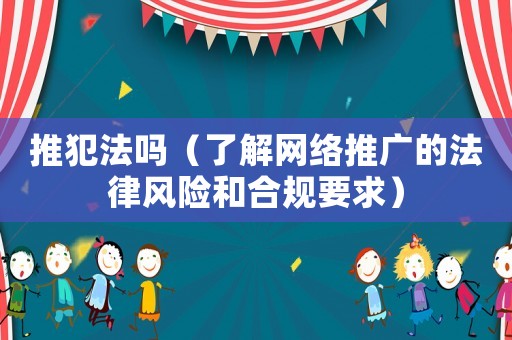 推犯法嗎（了解網(wǎng)絡(luò)推廣的法律風(fēng)險(xiǎn)和合規(guī)要求）