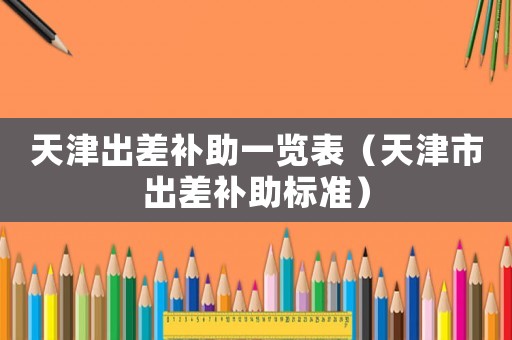 天津出差補助一覽表（天津市出差補助標準）