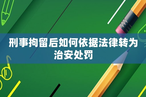 刑事拘留后如何依據法律轉為治安處罰