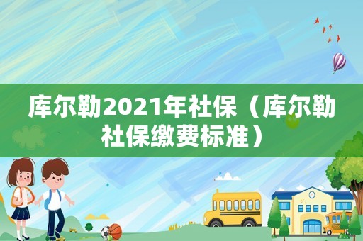 庫爾勒2021年社保（庫爾勒社保繳費(fèi)標(biāo)準(zhǔn)）
