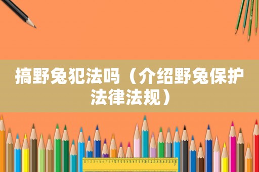 搞野兔犯法嗎（介紹野兔保護法律法規）