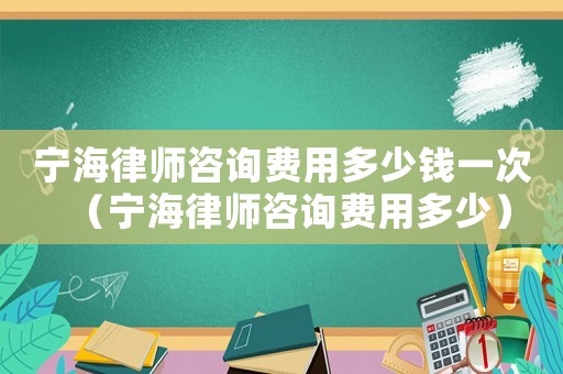 寧海律師咨詢費(fèi)用多少錢一次（寧海律師咨詢費(fèi)用多少）