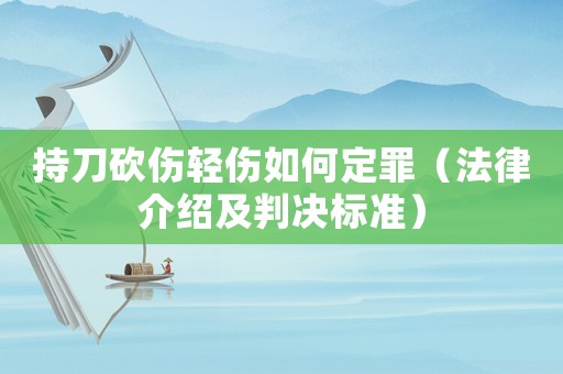 持刀砍傷輕傷如何定罪（法律介紹及判決標準）