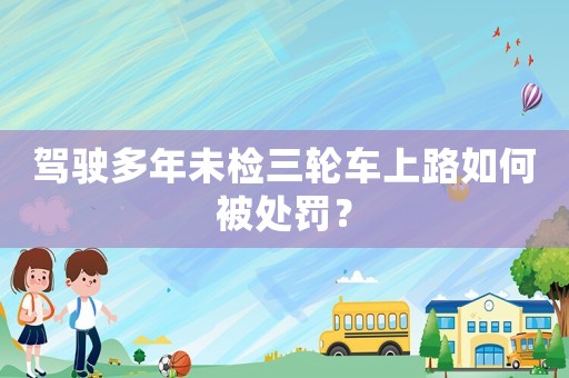 駕駛多年未檢三輪車上路如何被處罰？