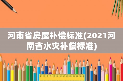 河南省房屋補償標準(2021河南省水災補償標準)