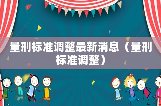 量刑標準調整最新消息（量刑標準調整）