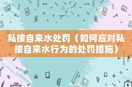 私接自來水處罰（如何應對私接自來水行為的處罰措施）