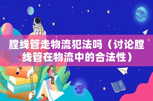 膛線管走物流犯法嗎（討論膛線管在物流中的合法性）