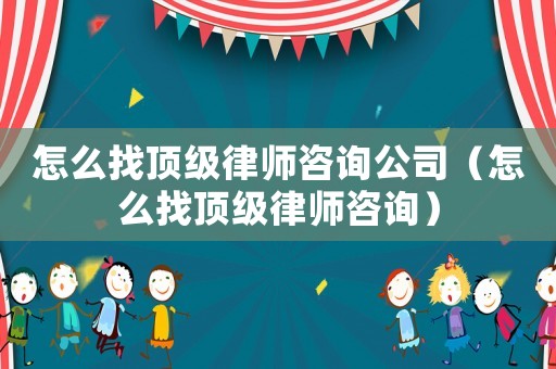 怎么找頂級律師咨詢公司（怎么找頂級律師咨詢）