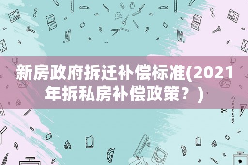 新房政府拆遷補償標準(2021年拆私房補償政策？)
