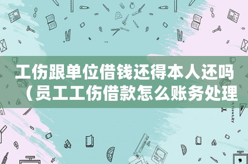 工傷跟單位借錢還得本人還嗎（員工工傷借款怎么賬務處理）