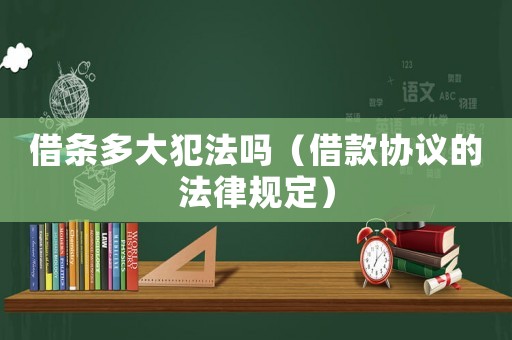 借條多大犯法嗎（借款協議的法律規定）
