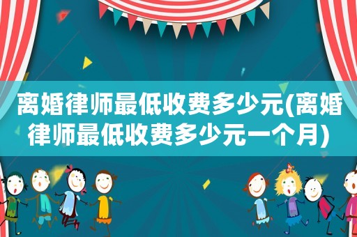 離婚律師最低收費多少元(離婚律師最低收費多少元一個月)