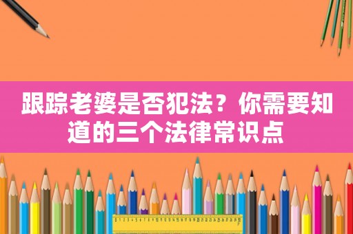 跟蹤老婆是否犯法？你需要知道的三個(gè)法律常識(shí)點(diǎn)