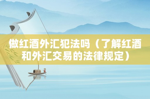 做紅酒外匯犯法嗎（了解紅酒和外匯交易的法律規定）