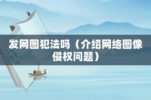 發網圖犯法嗎（介紹網絡圖像侵權問題）