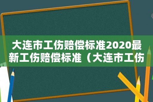 大連市工傷賠償標準2020最新工傷賠償標準（大連市工傷獨居有什么待遇）