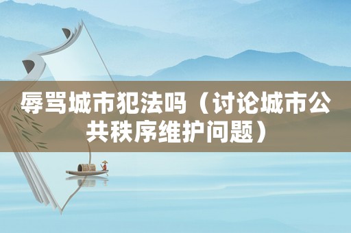 辱罵城市犯法嗎（討論城市公共秩序維護問題）