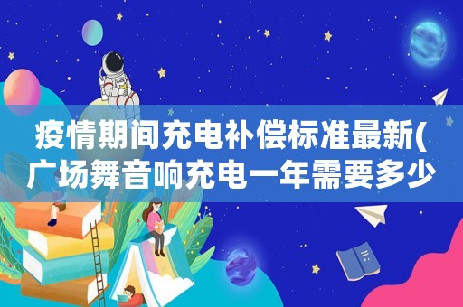 疫情期間充電補償標準最新(廣場舞音響充電一年需要多少電費)