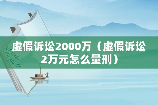 虛假訴訟2000萬（虛假訴訟2萬元怎么量刑）