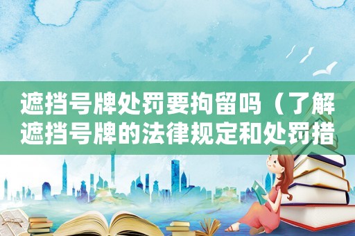 遮擋號牌處罰要拘留嗎（了解遮擋號牌的法律規(guī)定和處罰措施）