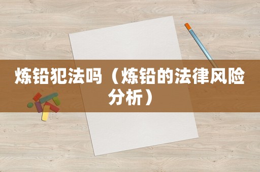 煉鉛犯法嗎（煉鉛的法律風險分析）
