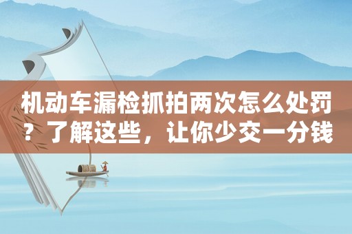 機動車漏檢抓拍兩次怎么處罰？了解這些，讓你少交一分錢罰款