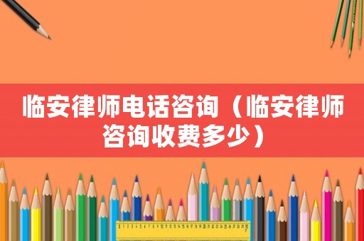 臨安律師電話咨詢（臨安律師咨詢收費多少）