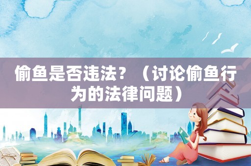 偷魚是否違法？（討論偷魚行為的法律問題）