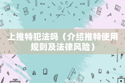 上推特犯法嗎（介紹推特使用規則及法律風險）