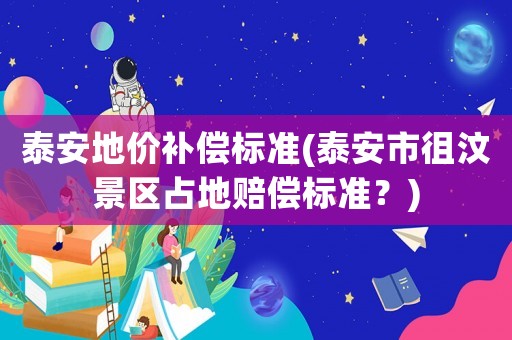 泰安地價補償標(biāo)準(zhǔn)(泰安市徂汶景區(qū)占地賠償標(biāo)準(zhǔn)？)