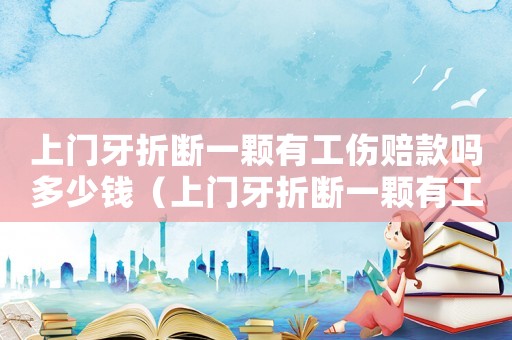 上門(mén)牙折斷一顆有工傷賠款嗎多少錢(qián)（上門(mén)牙折斷一顆有工傷賠款嗎）