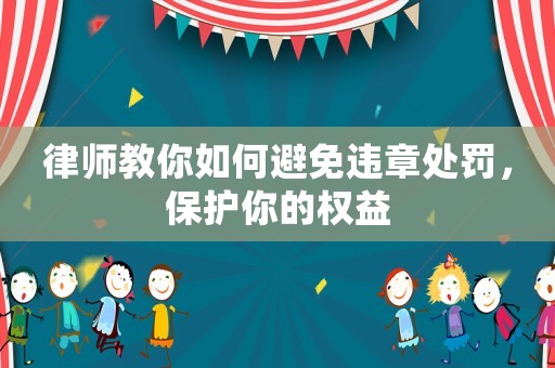 律師教你如何避免違章處罰，保護(hù)你的權(quán)益