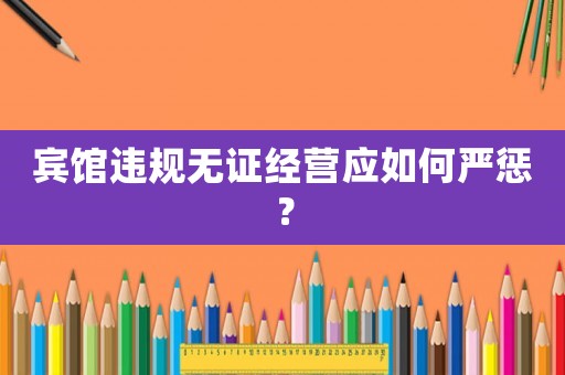 賓館違規無證經營應如何嚴懲？