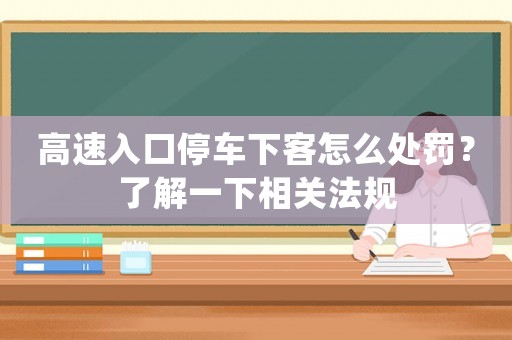 高速入口停車下客怎么處罰？了解一下相關法規